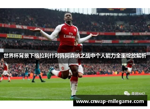 世界杯背景下格拉利什对阵阿森纳之战中个人能力全面绽放解析