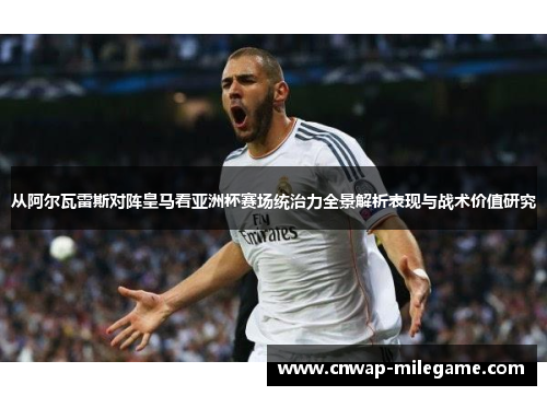 从阿尔瓦雷斯对阵皇马看亚洲杯赛场统治力全景解析表现与战术价值研究