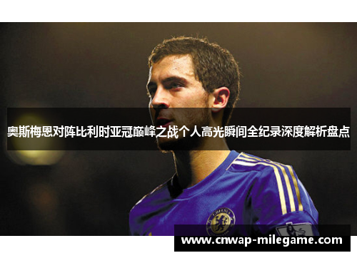 奥斯梅恩对阵比利时亚冠巅峰之战个人高光瞬间全纪录深度解析盘点