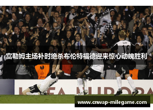 富勒姆主场补时绝杀布伦特福德迎来惊心动魄胜利