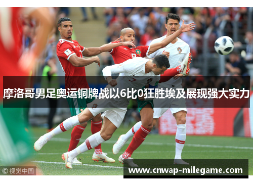 摩洛哥男足奥运铜牌战以6比0狂胜埃及展现强大实力