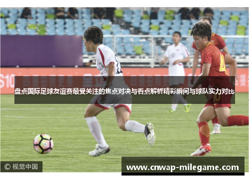 盘点国际足球友谊赛最受关注的焦点对决与看点解析精彩瞬间与球队实力对比