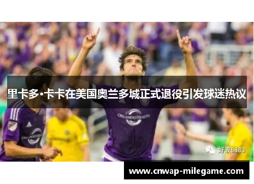 里卡多·卡卡在美国奥兰多城正式退役引发球迷热议