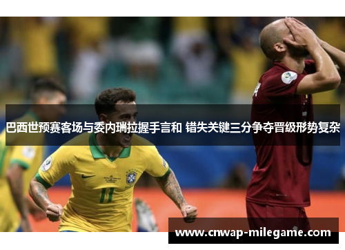 巴西世预赛客场与委内瑞拉握手言和 错失关键三分争夺晋级形势复杂