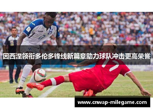 因西涅领衔多伦多锋线新篇章助力球队冲击更高荣誉